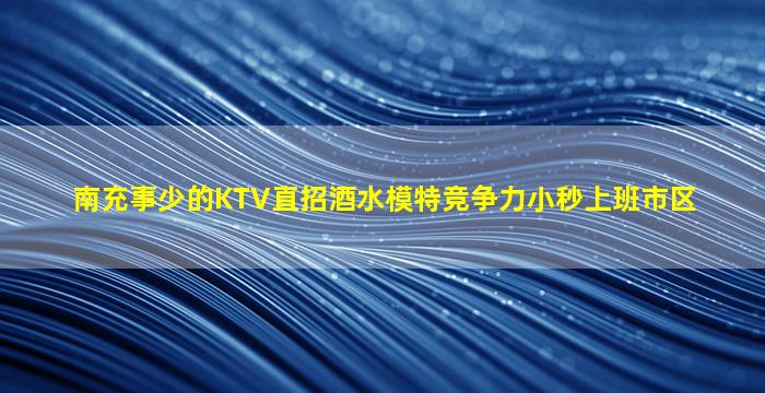 南充事少的KTV直招酒水模特竞争力小秒上班市区